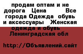 продам оптам и не дорога › Цена ­ 150 - Все города Одежда, обувь и аксессуары » Женская одежда и обувь   . Ленинградская обл.